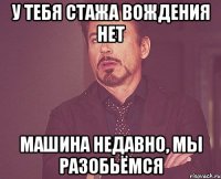 у тебя стажа вождения нет машина недавно, мы разобьёмся