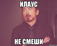Илаус не смеши