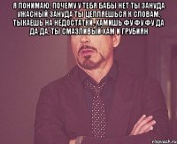 я понимаю, почему у тебя бабы нет ты зануда ужасный зануда ты цепляешься к словам, тыкаешь на недостатки, хамишь фу фу фу да да да, ты смазливый хам и грубиян 