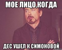 мое лицо,когда Дес ушел к Симоновой