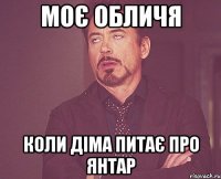 МОЄ ОБЛИЧЯ КОЛИ ДІМА ПИТАЄ ПРО ЯНТАР