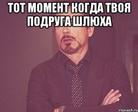 Тот момент когда твоя подруга шлюха 