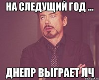 на следущий год ... днепр выграет ЛЧ