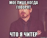 Мое лицо когда говорят что я читер