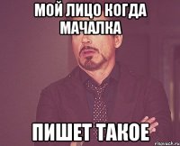 МОЙ ЛИЦО КОГДА МАЧАЛКА ПИШЕТ ТАКОЕ