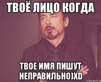 Твоё лицо когда Твое имя пишут неправильно)XD