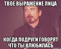 твое выражение лица когда подруги говорят что ты влюбилась