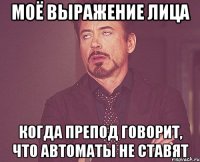 Моё выражение лица когда препод говорит, что автоматы не ставят