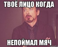 Твоё лицо когда непоймал мяч