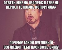 Ответь мне на 1вопрос.Я тебе не верю.Я те жизнь испортила? Почему такой пугливый взгляд?Я тебя насквозь вижу