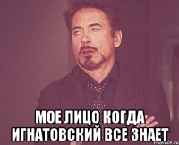  мое лицо когда игнатовский все знает