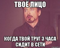 Твоё лицо Когда твой труг 3 часа сидит в сети