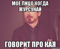 мое лицо когда Журсунай Говорит про Кая
