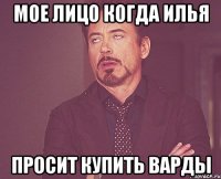 Мое лицо когда Илья просит купить варды