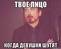 твое лицо когда девушки шутят