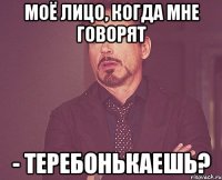 Моё лицо, когда мне говорят - Теребонькаешь?