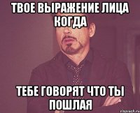 твое выражение лица когда тебе говорят что ты пошлая