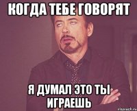 Когда тебе говорят Я думал это ты играешь