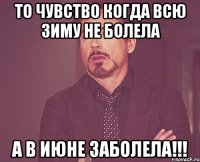 то чувство когда всю зиму не болела а в июне заболела!!!