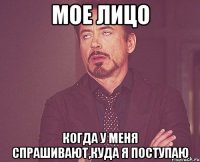 Мое лицо когда у меня спрашивают,куда я поступаю