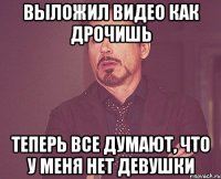 выложил видео как дрочишь теперь все думают, что у меня нет девушки