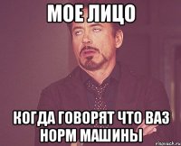 Мое лицо когда говорят что ваз норм машины