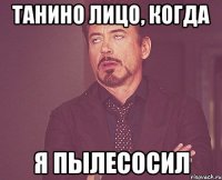 Танино лицо, когда я пылесосил