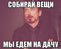Собирай вещи Мы едем на дачу
