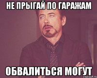 не прыгай по гаражам обвалиться могут