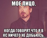 Мое лицо, Когда говорят,что я в КС ничего не добьюсь.
