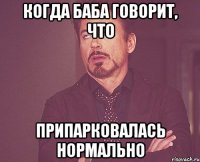 КОГДА БАБА ГОВОРИТ, ЧТО ПРИПАРКОВАЛАСЬ НОРМАЛЬНО