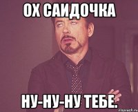 ох саидочка ну-ну-ну тебе.