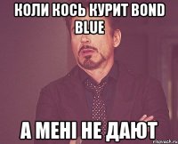 коли кось курит Bond blue а мені не дают