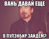 Вань давай еще в пулэнбир зайдем?