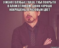 У меня голубые глаза, губа покрыта в алом отливом, шоки хорошо накрашены в розовый цвет 