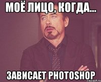 моё лицо, когда... ЗАВИСАЕТ PhotoShop