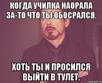 Когда училка наорала за-то что ты обосрался. Хоть ты и просился выйти в тулет.