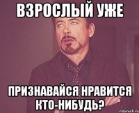 взрослый уже признавайся нравится кто-нибудь?