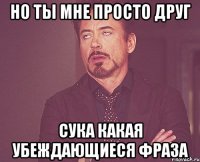 но ты мне просто друг сука какая убеждающиеся фраза