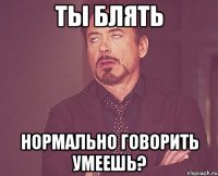 Ты блять Нормально говорить умеешь?