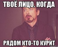 ТВОЁ ЛИЦО, КОГДА РЯДОМ КТО-ТО КУРИТ