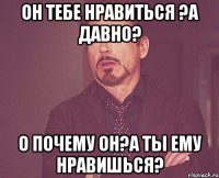 Он тебе нравиться ?А давно? О почему он?А ты ему нравишься?