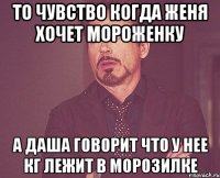 то чувство когда Женя хочет мороженку а Даша говорит что у нее кг лежит в морозилке