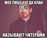 моё лицо когда клан EXE # называют читерами