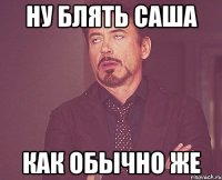 ну блять саша как обычно же