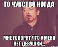 То чувство когда мне говорят что у меня нет девушки...