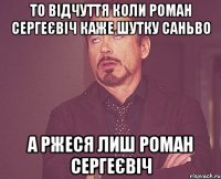 то відчуття коли Роман Сергеєвіч каже шутку Саньво а ржеся лиш Роман Сергеєвіч