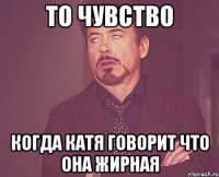 то чувство когда катя говорит что она жирная