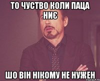 то чуство коли паца ниє шо він нікому не нужен