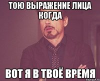 тою выражение лица когда вот я в твоё время